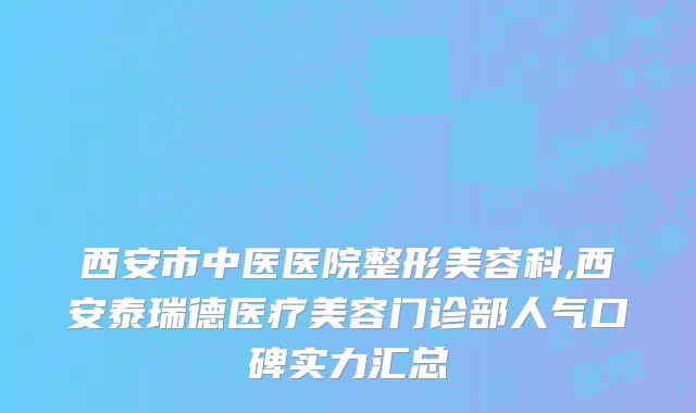 西安市中医医院整形美容科,西安泰瑞德医疗美容门诊部人气口碑实力汇总