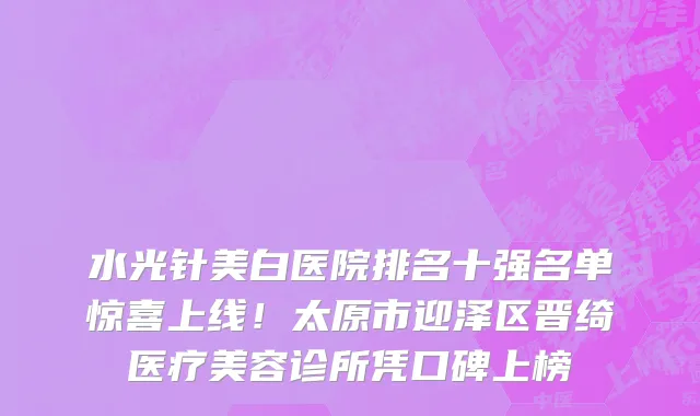 水光针美白医院排名十强名单惊喜上线!太原市迎泽区晋绮医疗美容诊所凭口碑上榜