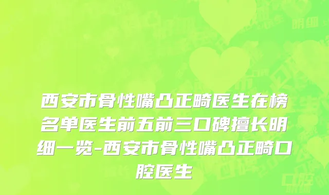 西安市骨性嘴凸正畸医生在榜名单医生前五前三口碑擅长明细一览-西安市骨性嘴凸正畸口腔医生
