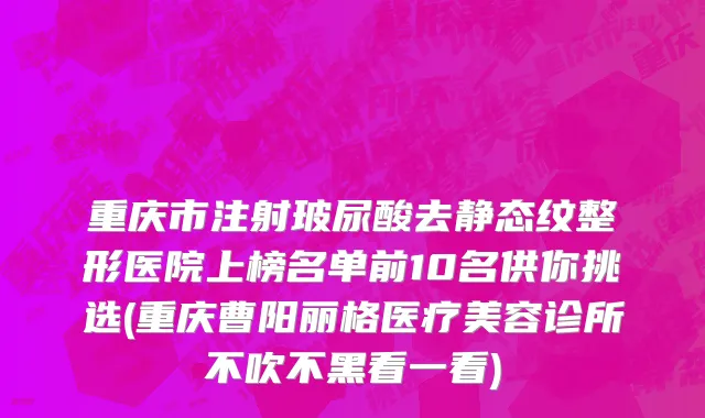 重庆市注射玻尿酸去静态纹整形医院上榜名单前10名供你挑选(重庆曹阳丽格医疗美容诊所不吹不黑看一看)