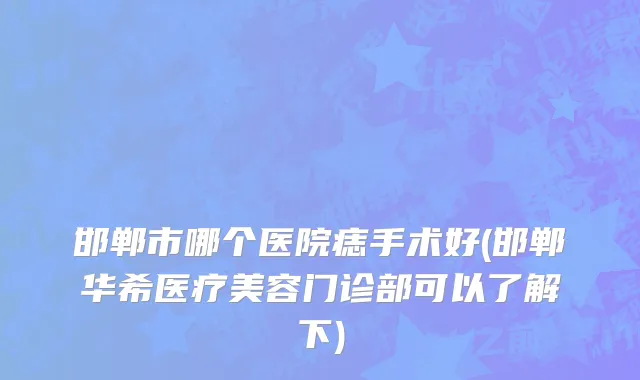 邯郸市哪个医院痣手术好(邯郸华希医疗美容门诊部可以了解下)