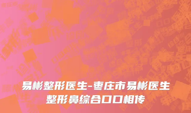易彬整形医生-枣庄市易彬医生整形鼻综合口口相传