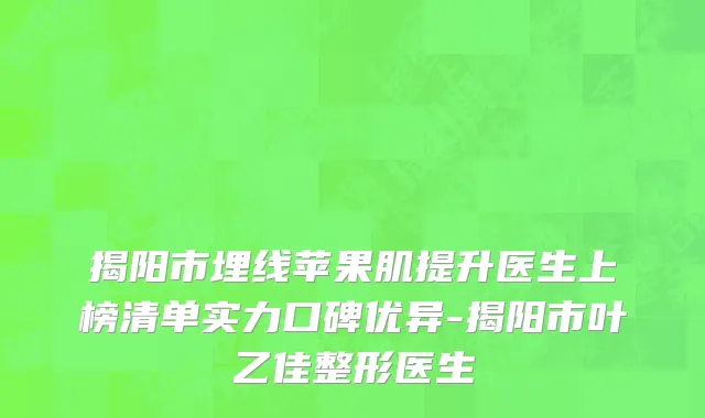 揭阳市埋线苹果肌提升医生上榜清单实力口碑优异-揭阳市叶乙佳整形医生