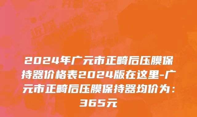 2024年广元市正畸后压膜保持器价格表2024版在这里-广元市正畸后压膜保持器均价为：365元