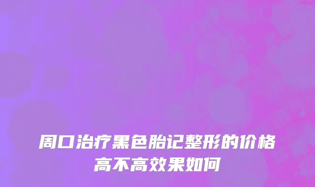 周口治疗黑色胎记整形的价格高不高效果如何