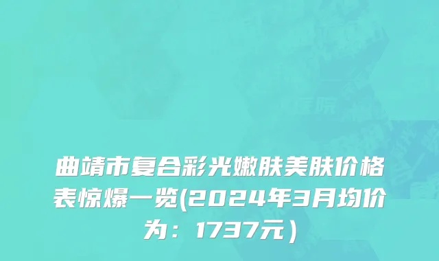 曲靖市复合彩光嫩肤美肤价格表惊爆一览(2024年3月均价为：1737元）