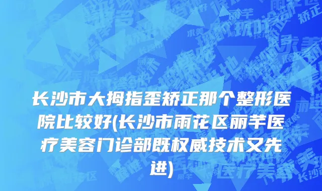 长沙市大拇指歪矫正那个整形医院比较好(长沙市雨花区丽芊医疗美容门诊部既权威技术又先进)