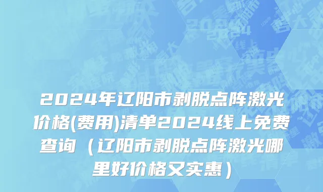2024年辽阳市剥脱点阵激光价格(费用)清单2024线上免费查询（辽阳市剥脱点阵激光哪里好价格又实惠）