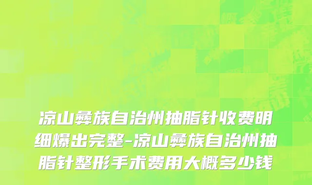 凉山彝族自治州抽脂针收费明细爆出完整-凉山彝族自治州抽脂针整形手术费用大概多少钱