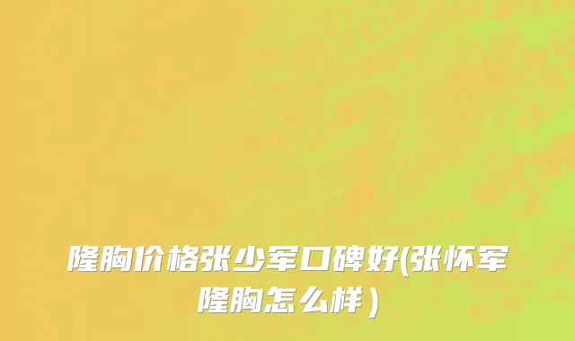 隆胸价格张少军口碑好(张怀军隆胸怎么样）
