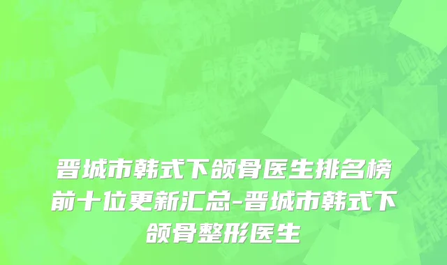 晋城市韩式下颌骨医生排名榜前十位更新汇总-晋城市韩式下颌骨整形医生