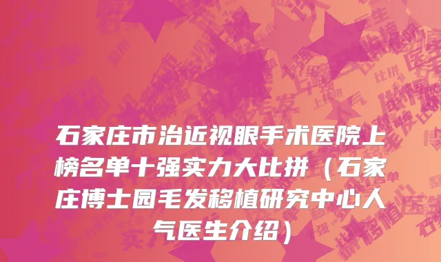石家庄市治近视眼手术医院上榜名单十强实力大比拼（石家庄博士园毛发移植研究中心人气医生介绍）