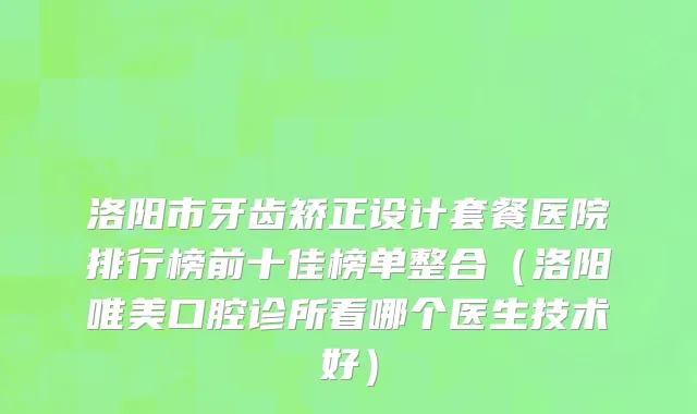 洛阳市牙齿矫正设计套餐医院排行榜前十佳榜单整合（洛阳唯美口腔诊所看哪个医生技术好）