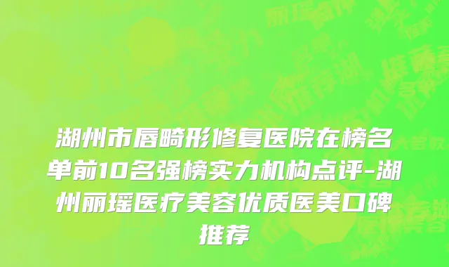 湖州市唇畸形修复医院在榜名单前10名强榜实力机构点评-湖州丽瑶医疗美容优质医美口碑推荐