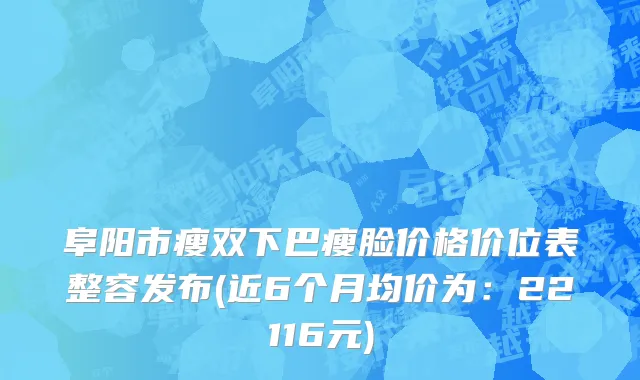 阜阳市瘦双下巴瘦脸价格价位表整容发布(近6个月均价为：22116元)