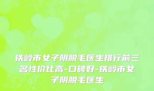 铁岭市女子阴脱毛医生排行前三名性价比高-口碑好-铁岭市女子阴脱毛医生