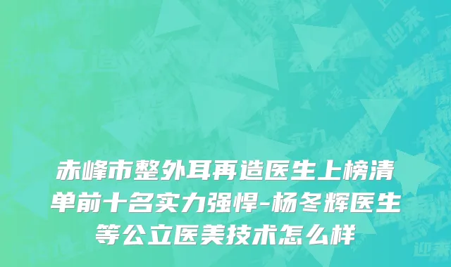 赤峰市整外耳再造医生上榜清单前十名实力强悍-杨冬辉医生等公立医美技术怎么样