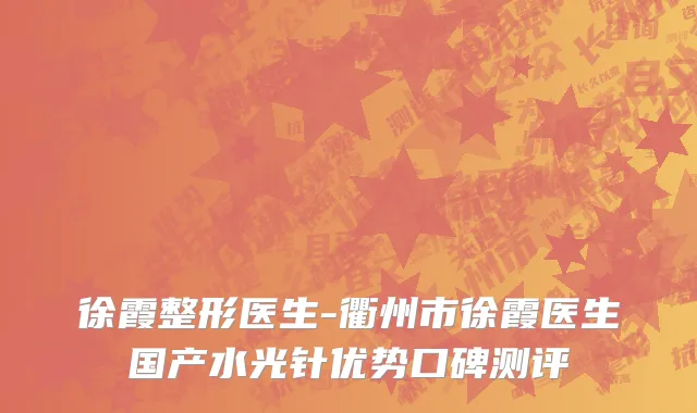 徐霞整形医生-衢州市徐霞医生国产水光针优势口碑测评