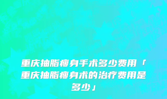 重庆抽脂瘦身手术多少费用「重庆抽脂瘦身术的治疗费用是多少」