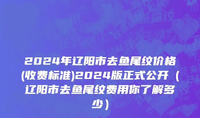 2024年辽阳市去鱼尾纹价格(收费标准)2024版正式公开（辽阳市去鱼尾纹费用你了解多少）
