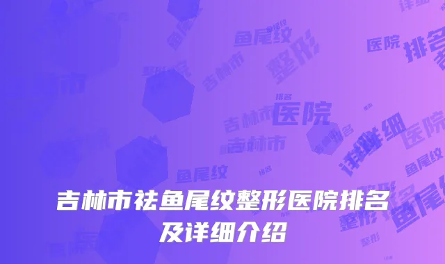 吉林市祛鱼尾纹整形医院排名及详细介绍