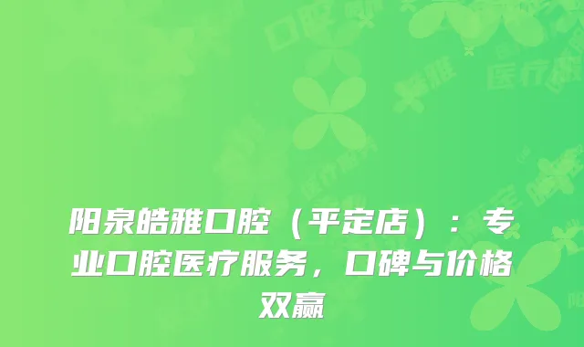阳泉皓雅口腔（平定店）：专业口腔医疗服务，口碑与价格双赢