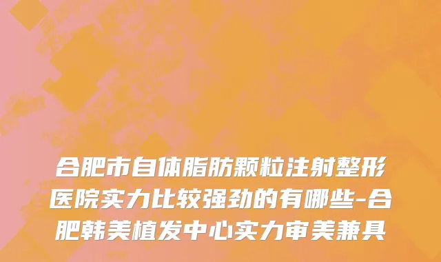 合肥市自体脂肪颗粒注射整形医院实力比较强劲的有哪些-合肥韩美植发中心实力审美兼具