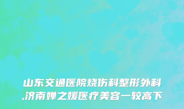 山东交通医院烧伤科整形外科,济南婵之媛医疗美容一较高下