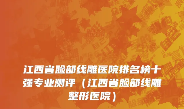 江西省脸部线雕医院排名榜十强专业测评（江西省脸部线雕整形医院）