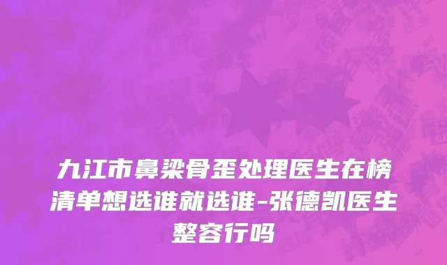 九江市鼻梁骨歪处理医生在榜清单想选谁就选谁-张德凯医生整容行吗