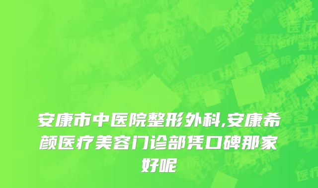 安康市中医院整形外科,安康希颜医疗美容门诊部凭口碑那家好呢