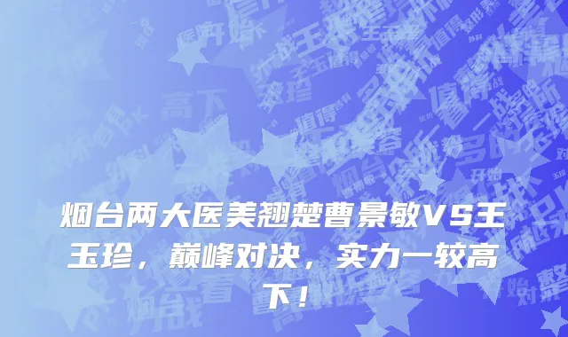 烟台两大医美翘楚曹景敏VS王玉珍,巅峰对决,实力一较高下!