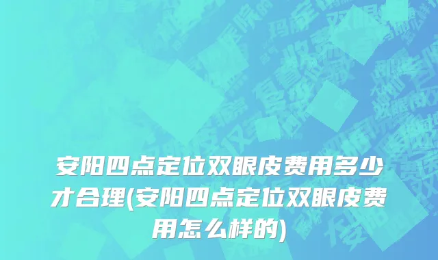 安阳四点定位双眼皮费用多少才合理(安阳四点定位双眼皮费用怎么样的)