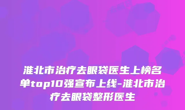 淮北市治疗去眼袋医生上榜名单top10强宣布上线-淮北市治疗去眼袋整形医生