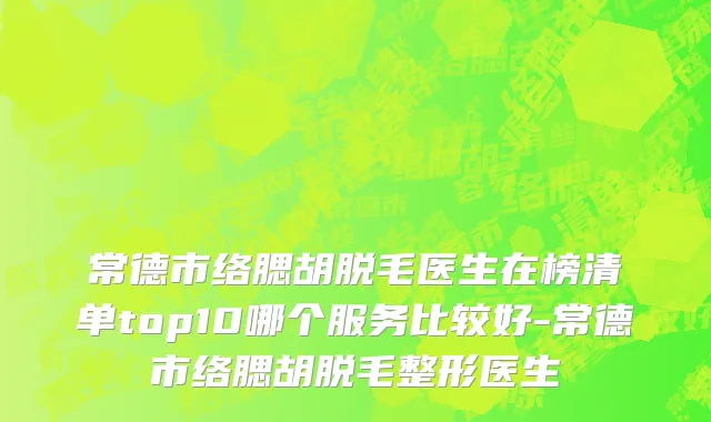 常德市络腮胡脱毛医生在榜清单top10哪个服务比较好-常德市络腮胡脱毛整形医生