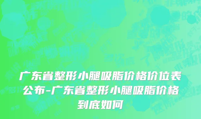 广东省整形小腿吸脂价格价位表公布-广东省整形小腿吸脂价格到底如何