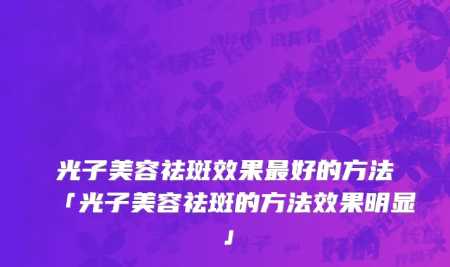 光子美容祛斑效果最好的方法「光子美容祛斑的方法效果明显」