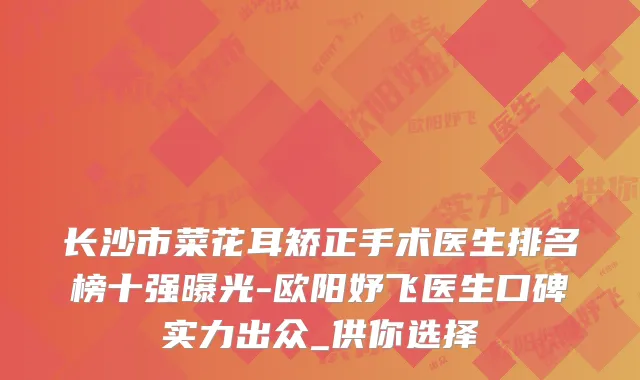 长沙市菜花耳矫正手术医生排名榜十强曝光-欧阳妤飞医生口碑实力出众_供你选择