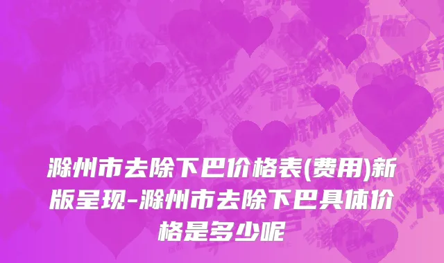 滁州市去除下巴价格表(费用)新版呈现-滁州市去除下巴具体价格是多少呢