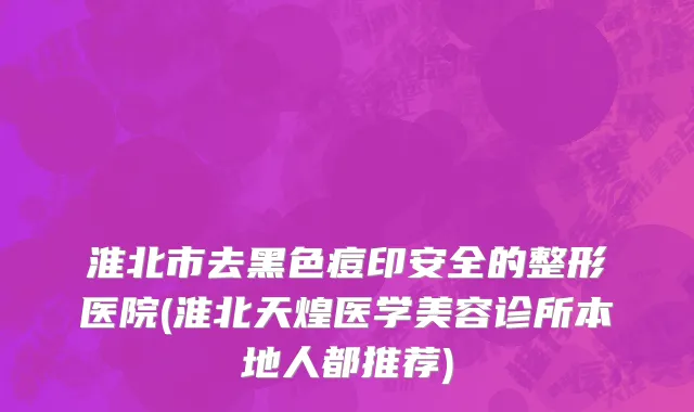 淮北市去黑色痘印安全的整形医院(淮北天煌医学美容诊所本地人都推荐)