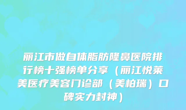 丽江市做自体脂肪隆鼻医院排行榜十强榜单分享（丽江悦莱美医疗美容门诊部（美柏瑞）口碑实力封神）