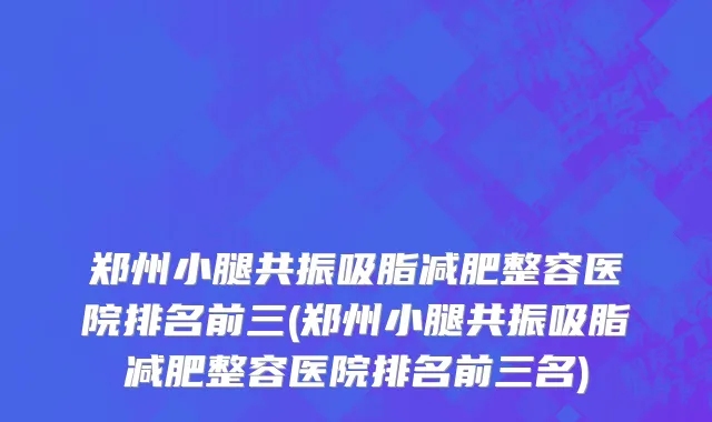 郑州小腿共振吸脂减肥整容医院排名前三(郑州小腿共振吸脂减肥整容医院排名前三名)