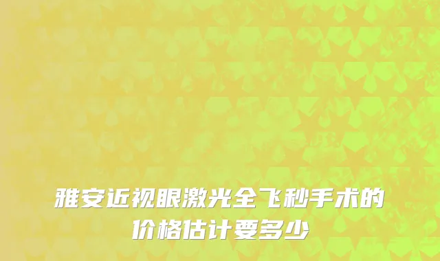 雅安近视眼激光全飞秒手术的价格估计要多少