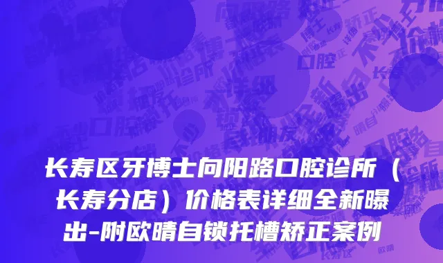 长寿区牙博士向阳路口腔诊所（长寿分店）价格表详细全新曝出-附欧晴自锁托槽矫正案例