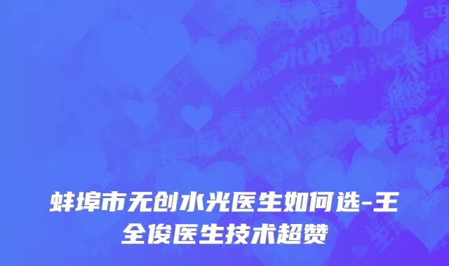 蚌埠市无创水光医生如何选-王全俊医生技术超赞