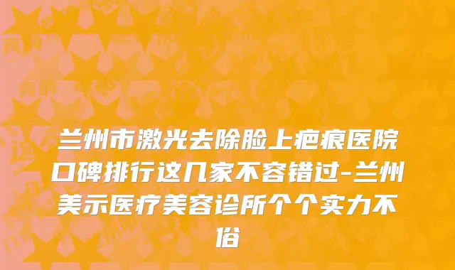 兰州市激光去除脸上疤痕医院口碑排行这几家不容错过-兰州美示医疗美容诊所个个实力不俗