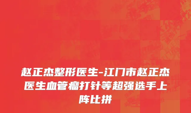 赵正杰整形医生-江门市赵正杰医生血管瘤打针等超强选手上阵比拼