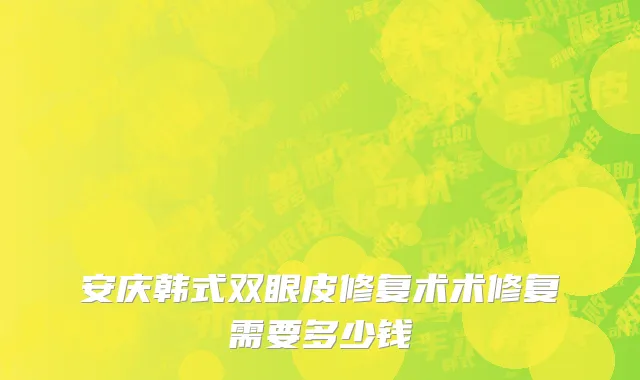 安庆韩式双眼皮修复术术修复需要多少钱