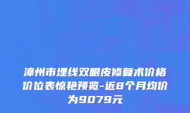 漳州市埋线双眼皮修复术价格价位表惊艳预览-近8个月均价为9079元