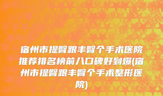 宿州市提臀跟丰臀个手术医院推荐排名榜前八口碑好到爆(宿州市提臀跟丰臀个手术整形医院)